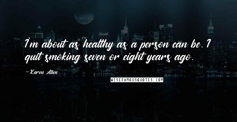 Karen Allen Quotes: I'm about as healthy as a person can be. I quit smoking seven or eight years ago.