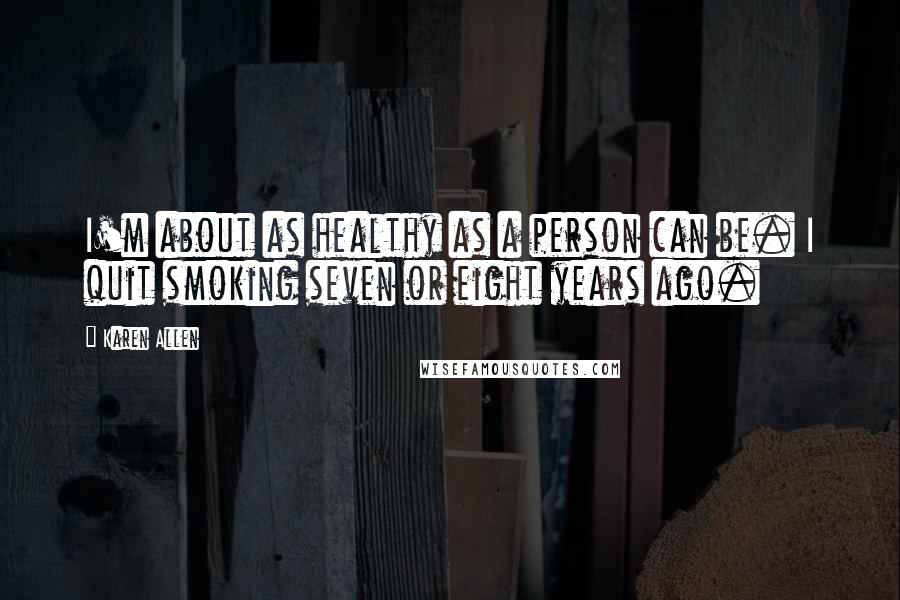 Karen Allen Quotes: I'm about as healthy as a person can be. I quit smoking seven or eight years ago.