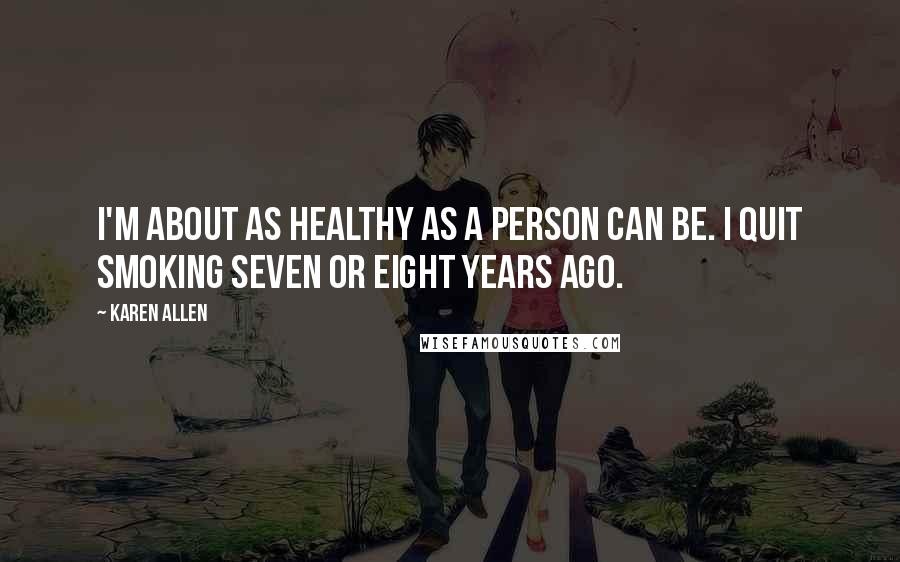 Karen Allen Quotes: I'm about as healthy as a person can be. I quit smoking seven or eight years ago.