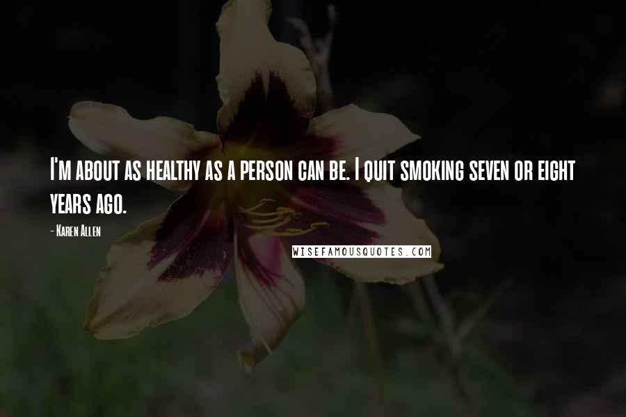 Karen Allen Quotes: I'm about as healthy as a person can be. I quit smoking seven or eight years ago.