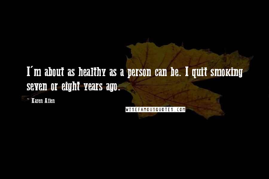 Karen Allen Quotes: I'm about as healthy as a person can be. I quit smoking seven or eight years ago.