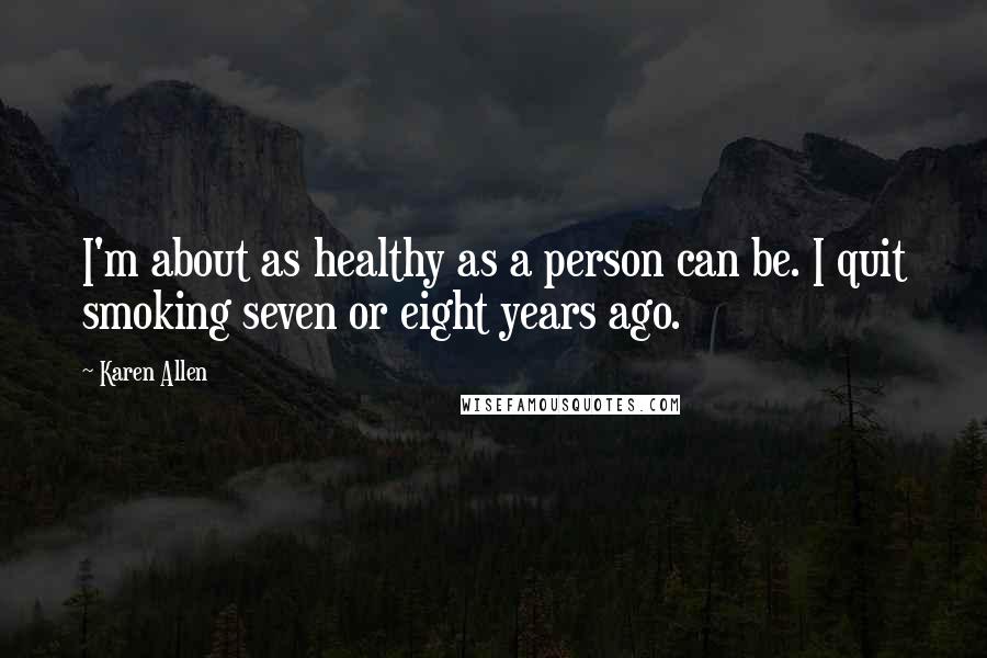 Karen Allen Quotes: I'm about as healthy as a person can be. I quit smoking seven or eight years ago.
