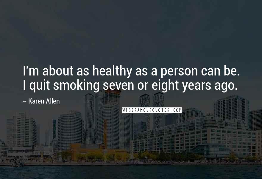 Karen Allen Quotes: I'm about as healthy as a person can be. I quit smoking seven or eight years ago.