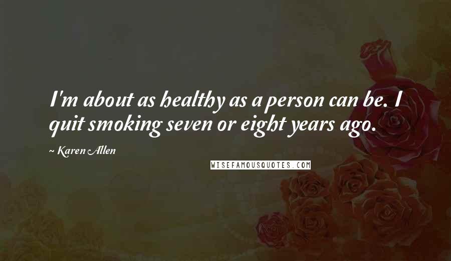 Karen Allen Quotes: I'm about as healthy as a person can be. I quit smoking seven or eight years ago.