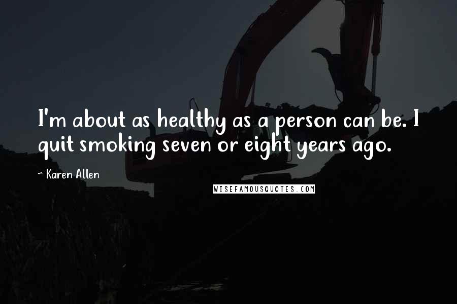 Karen Allen Quotes: I'm about as healthy as a person can be. I quit smoking seven or eight years ago.