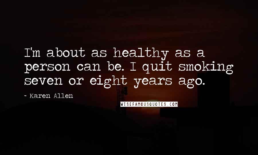 Karen Allen Quotes: I'm about as healthy as a person can be. I quit smoking seven or eight years ago.