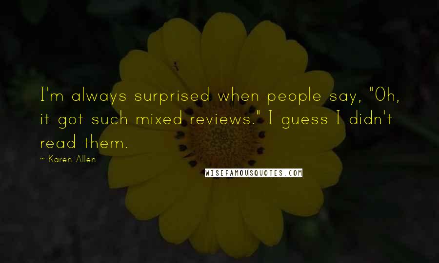 Karen Allen Quotes: I'm always surprised when people say, "Oh, it got such mixed reviews." I guess I didn't read them.