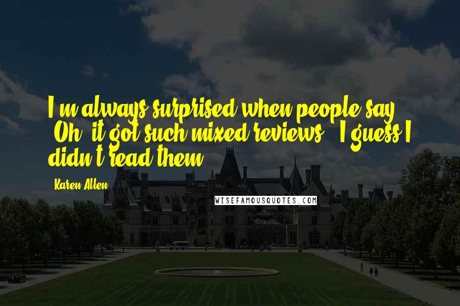 Karen Allen Quotes: I'm always surprised when people say, "Oh, it got such mixed reviews." I guess I didn't read them.