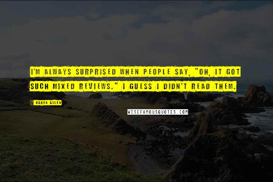 Karen Allen Quotes: I'm always surprised when people say, "Oh, it got such mixed reviews." I guess I didn't read them.