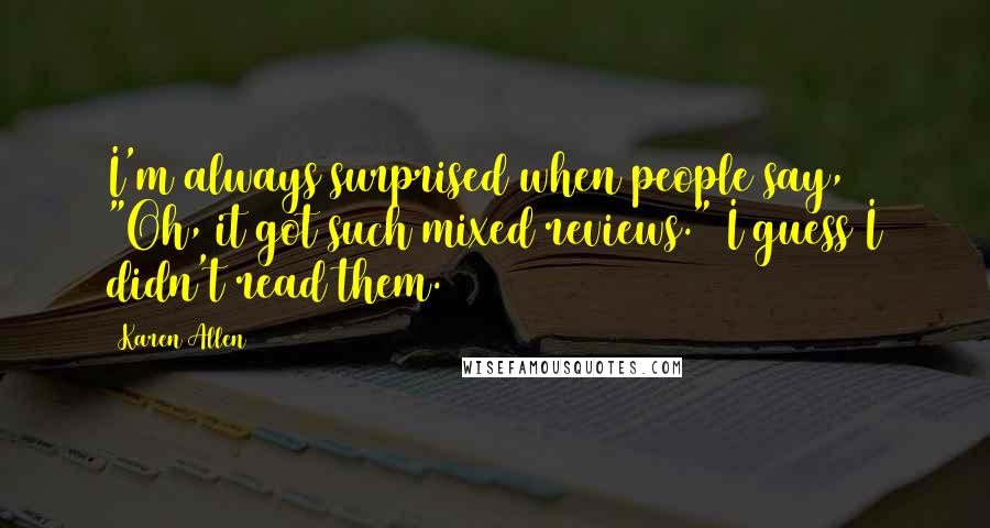 Karen Allen Quotes: I'm always surprised when people say, "Oh, it got such mixed reviews." I guess I didn't read them.