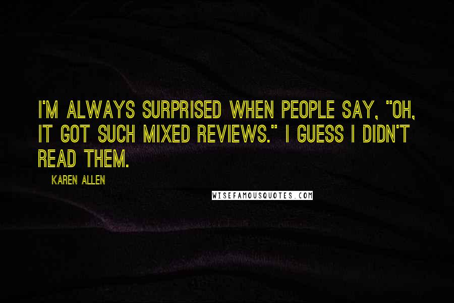Karen Allen Quotes: I'm always surprised when people say, "Oh, it got such mixed reviews." I guess I didn't read them.