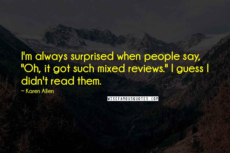 Karen Allen Quotes: I'm always surprised when people say, "Oh, it got such mixed reviews." I guess I didn't read them.