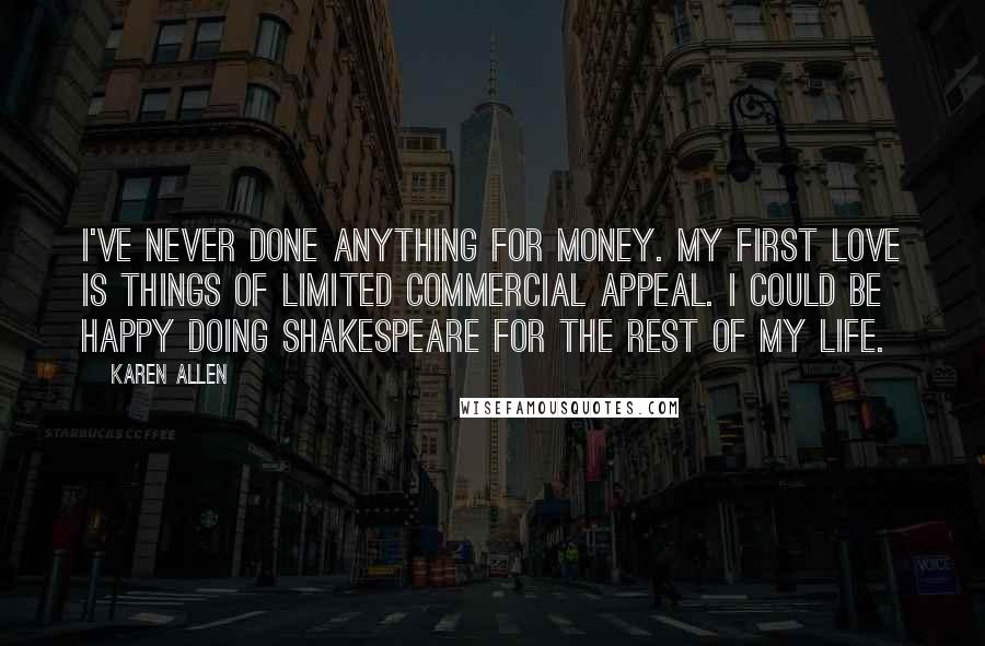 Karen Allen Quotes: I've never done anything for money. My first love is things of limited commercial appeal. I could be happy doing Shakespeare for the rest of my life.