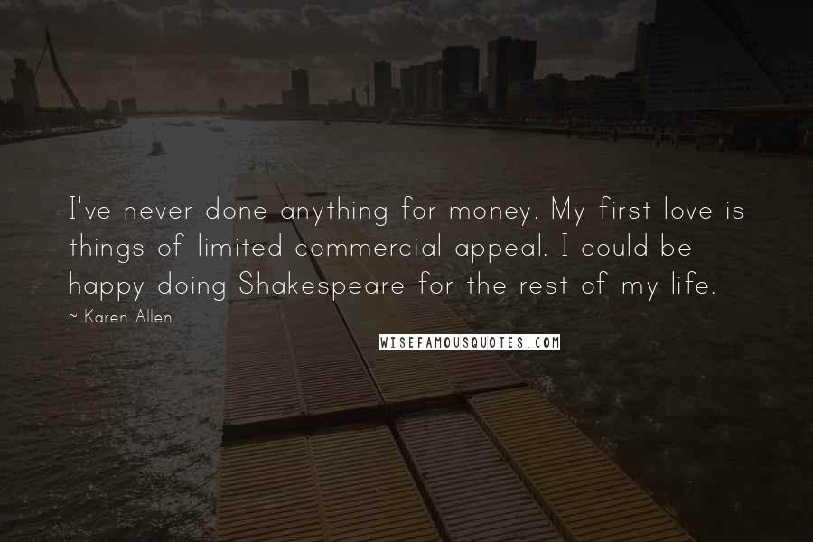 Karen Allen Quotes: I've never done anything for money. My first love is things of limited commercial appeal. I could be happy doing Shakespeare for the rest of my life.