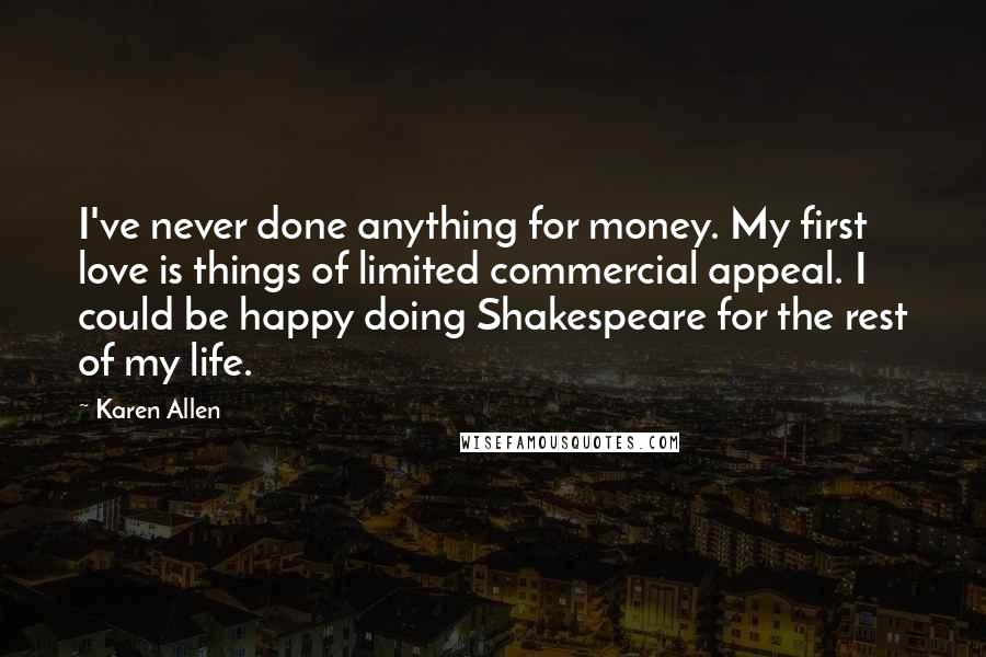 Karen Allen Quotes: I've never done anything for money. My first love is things of limited commercial appeal. I could be happy doing Shakespeare for the rest of my life.