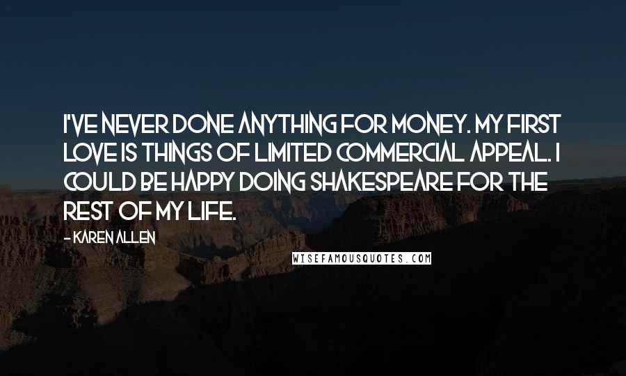 Karen Allen Quotes: I've never done anything for money. My first love is things of limited commercial appeal. I could be happy doing Shakespeare for the rest of my life.