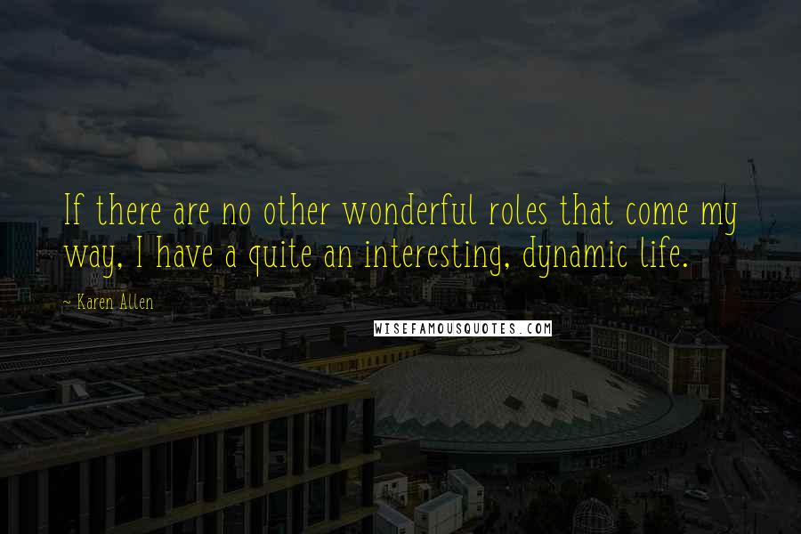 Karen Allen Quotes: If there are no other wonderful roles that come my way, I have a quite an interesting, dynamic life.