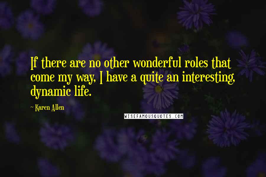 Karen Allen Quotes: If there are no other wonderful roles that come my way, I have a quite an interesting, dynamic life.