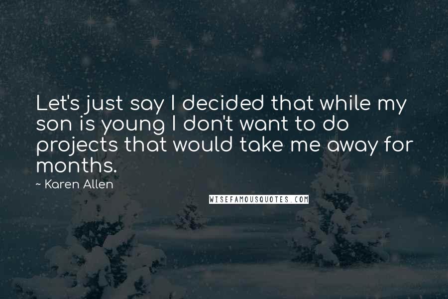 Karen Allen Quotes: Let's just say I decided that while my son is young I don't want to do projects that would take me away for months.