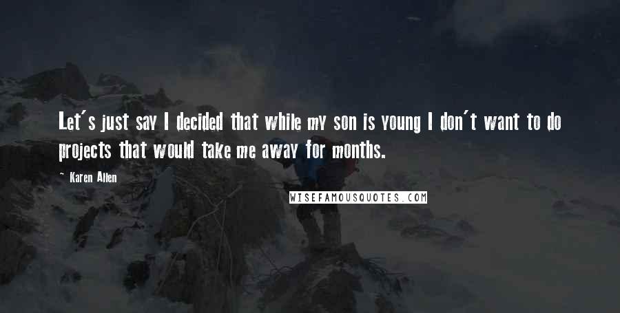 Karen Allen Quotes: Let's just say I decided that while my son is young I don't want to do projects that would take me away for months.