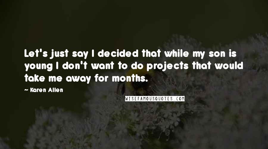 Karen Allen Quotes: Let's just say I decided that while my son is young I don't want to do projects that would take me away for months.