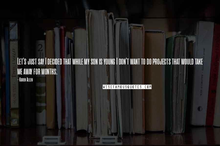 Karen Allen Quotes: Let's just say I decided that while my son is young I don't want to do projects that would take me away for months.