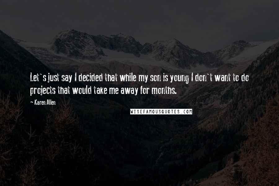 Karen Allen Quotes: Let's just say I decided that while my son is young I don't want to do projects that would take me away for months.