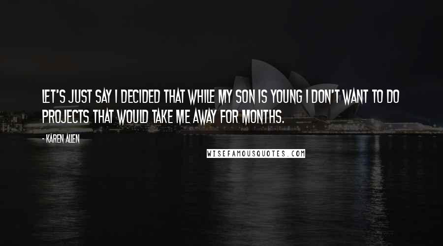 Karen Allen Quotes: Let's just say I decided that while my son is young I don't want to do projects that would take me away for months.