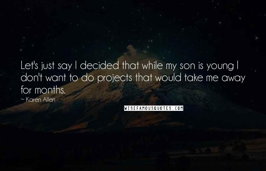 Karen Allen Quotes: Let's just say I decided that while my son is young I don't want to do projects that would take me away for months.