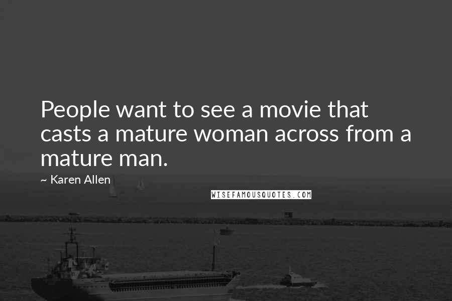 Karen Allen Quotes: People want to see a movie that casts a mature woman across from a mature man.