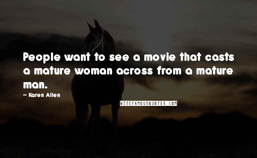 Karen Allen Quotes: People want to see a movie that casts a mature woman across from a mature man.