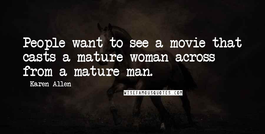 Karen Allen Quotes: People want to see a movie that casts a mature woman across from a mature man.