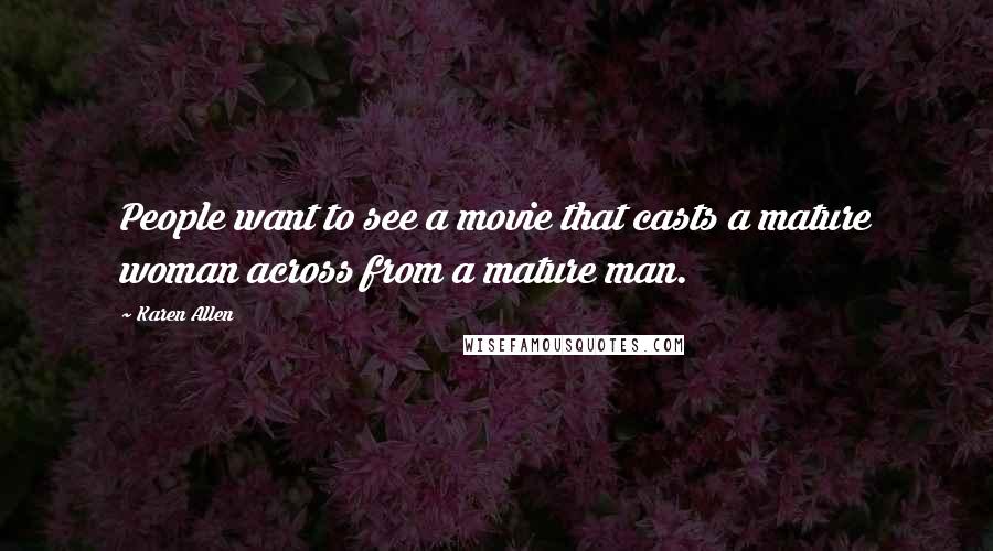 Karen Allen Quotes: People want to see a movie that casts a mature woman across from a mature man.