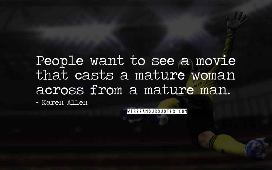 Karen Allen Quotes: People want to see a movie that casts a mature woman across from a mature man.