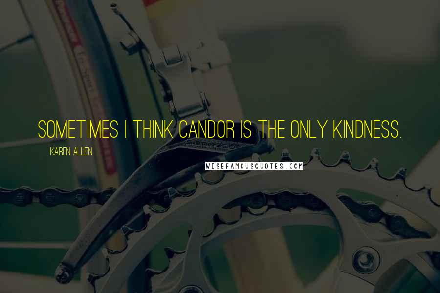 Karen Allen Quotes: Sometimes I think candor is the only kindness.