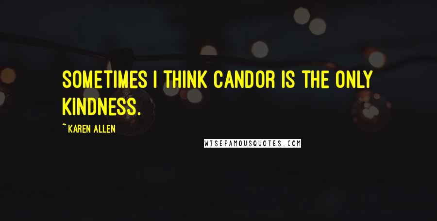 Karen Allen Quotes: Sometimes I think candor is the only kindness.