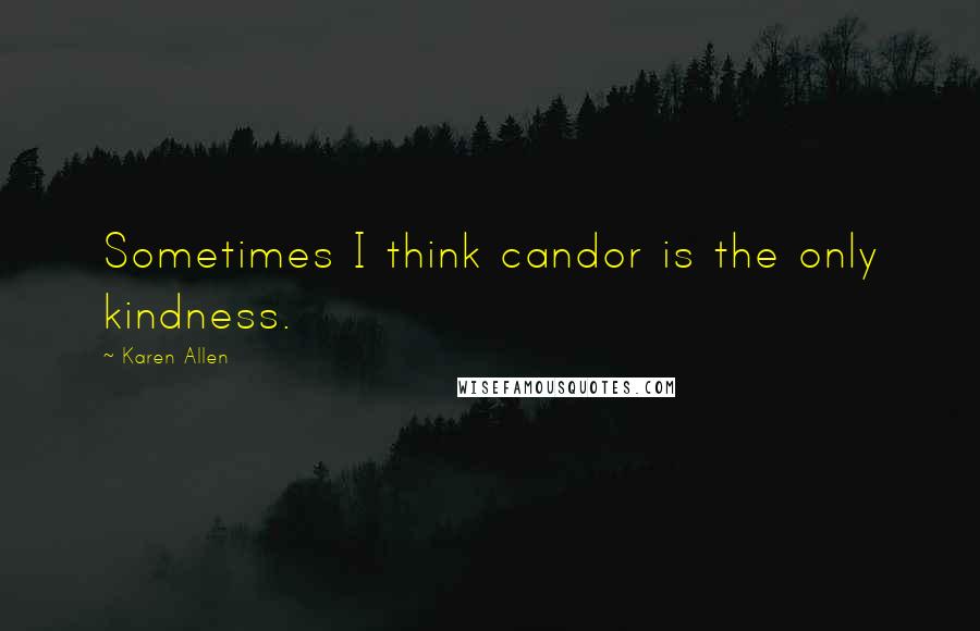 Karen Allen Quotes: Sometimes I think candor is the only kindness.