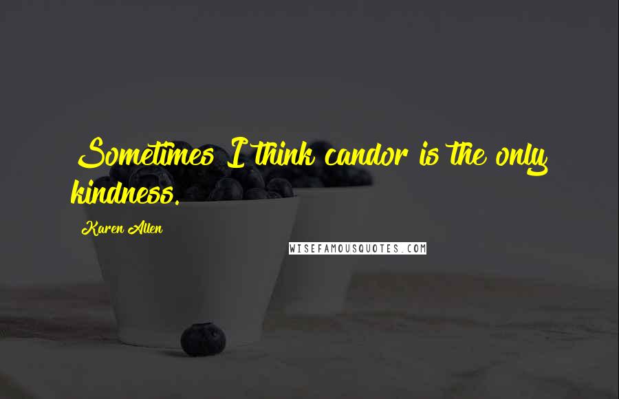 Karen Allen Quotes: Sometimes I think candor is the only kindness.