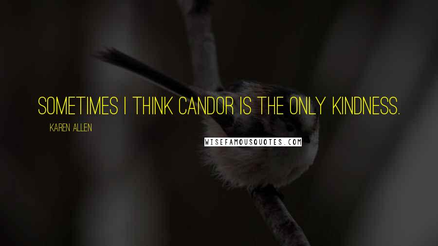 Karen Allen Quotes: Sometimes I think candor is the only kindness.
