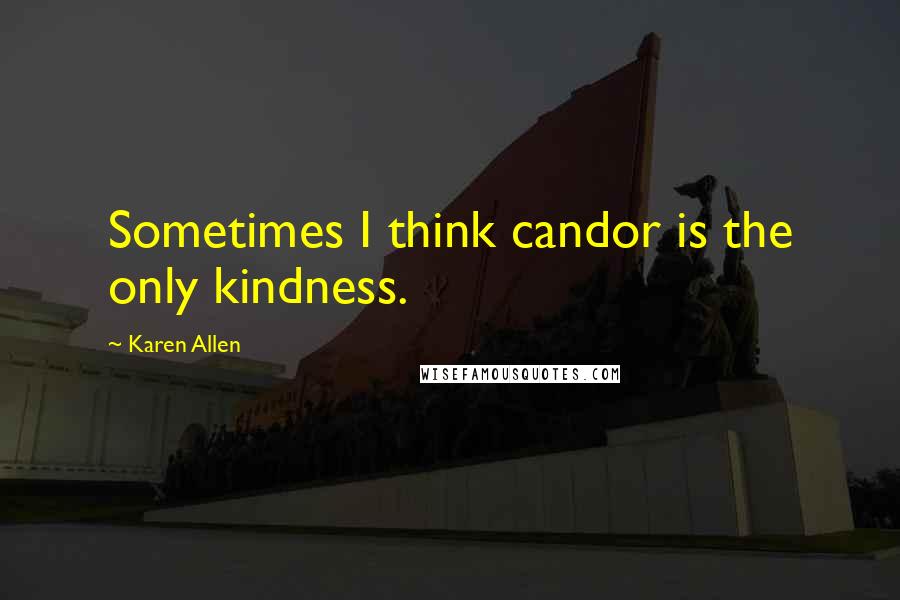 Karen Allen Quotes: Sometimes I think candor is the only kindness.