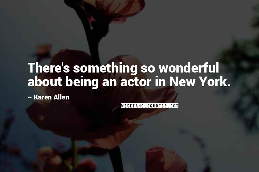 Karen Allen Quotes: There's something so wonderful about being an actor in New York.