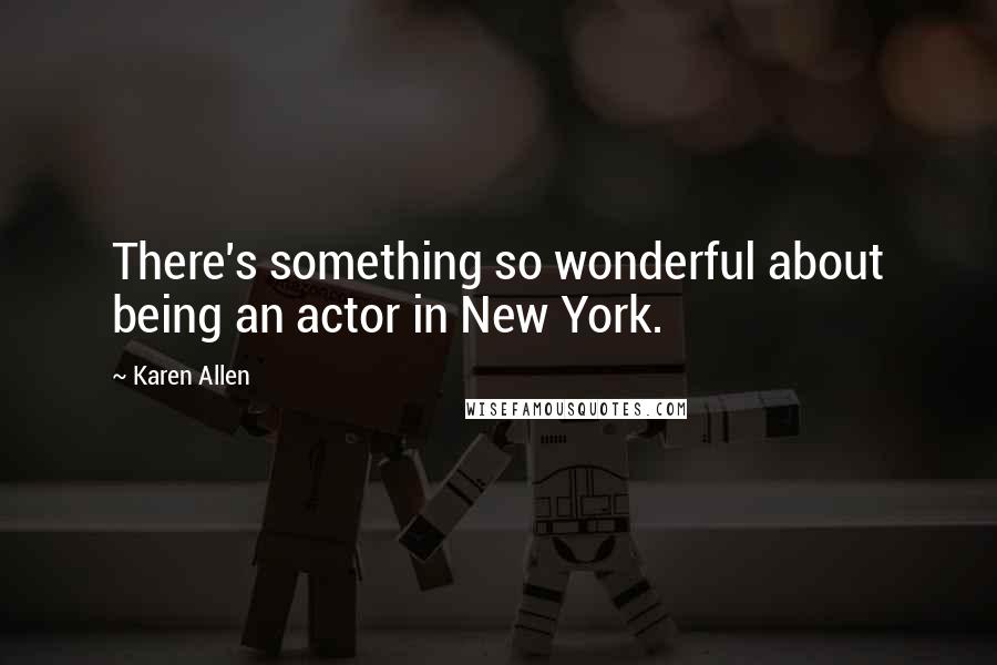 Karen Allen Quotes: There's something so wonderful about being an actor in New York.