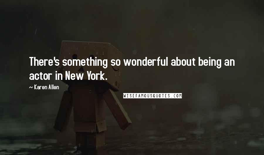 Karen Allen Quotes: There's something so wonderful about being an actor in New York.