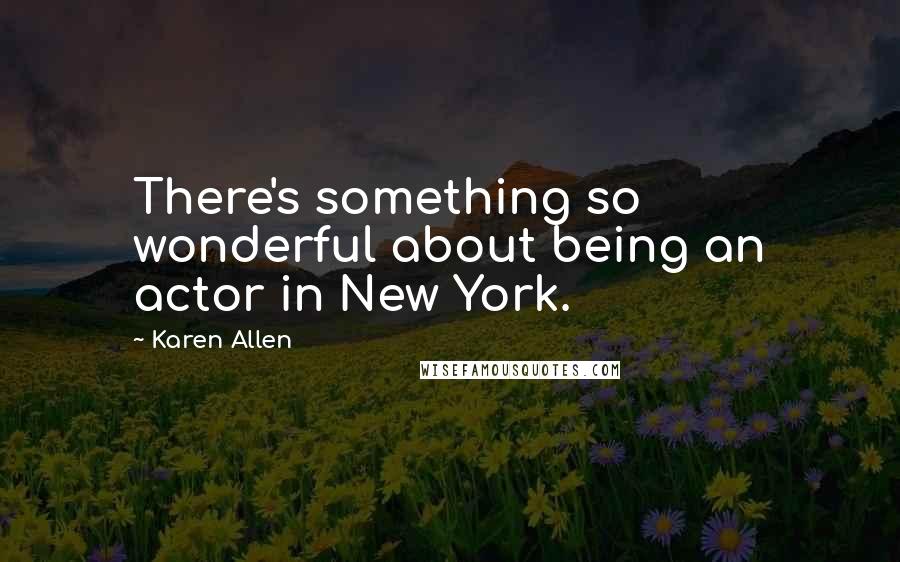 Karen Allen Quotes: There's something so wonderful about being an actor in New York.