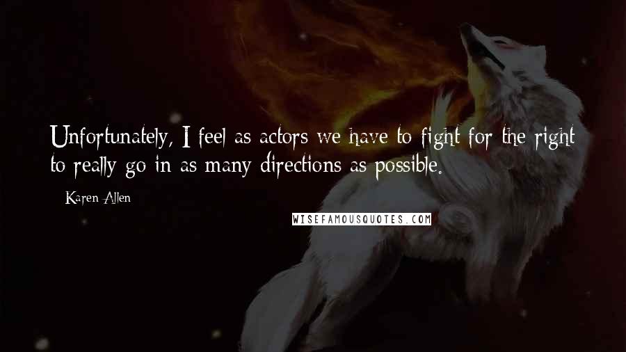 Karen Allen Quotes: Unfortunately, I feel as actors we have to fight for the right to really go in as many directions as possible.