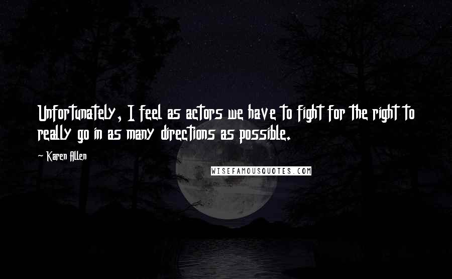 Karen Allen Quotes: Unfortunately, I feel as actors we have to fight for the right to really go in as many directions as possible.