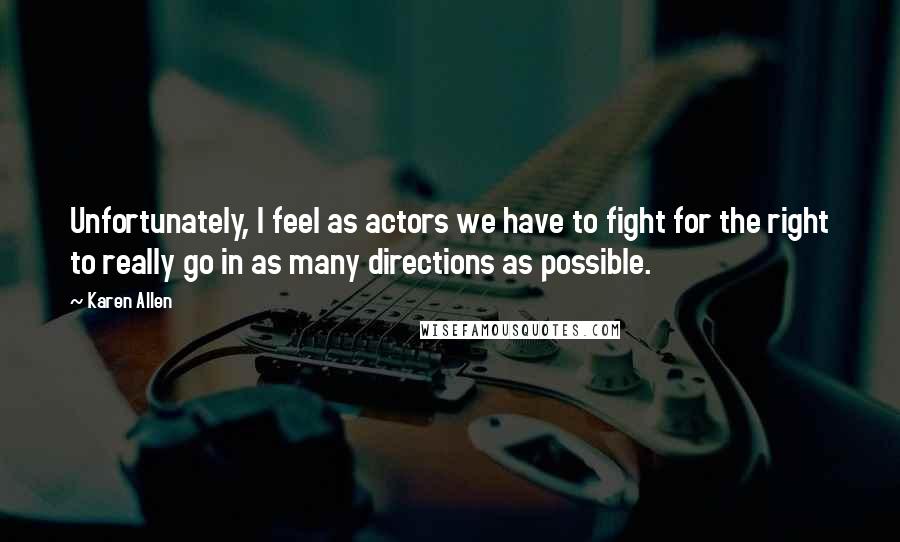 Karen Allen Quotes: Unfortunately, I feel as actors we have to fight for the right to really go in as many directions as possible.