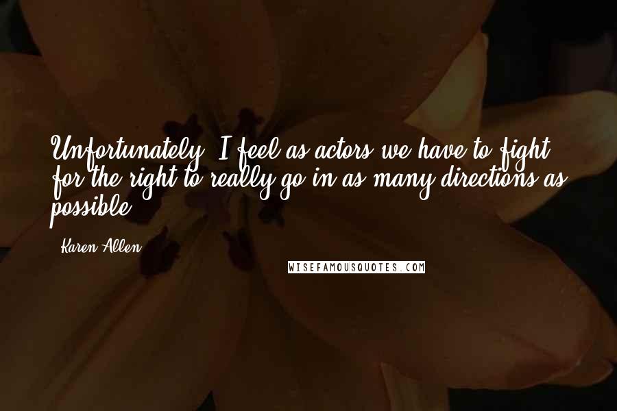 Karen Allen Quotes: Unfortunately, I feel as actors we have to fight for the right to really go in as many directions as possible.