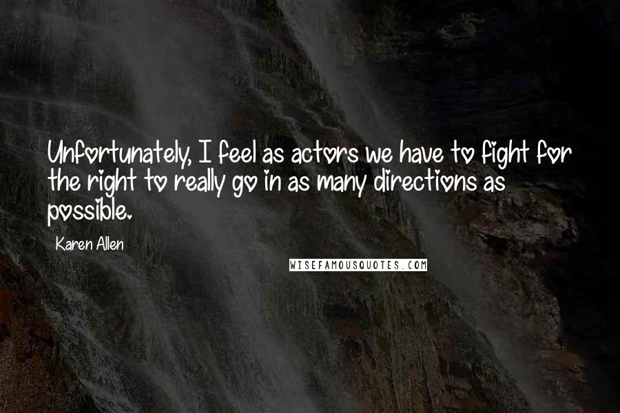 Karen Allen Quotes: Unfortunately, I feel as actors we have to fight for the right to really go in as many directions as possible.