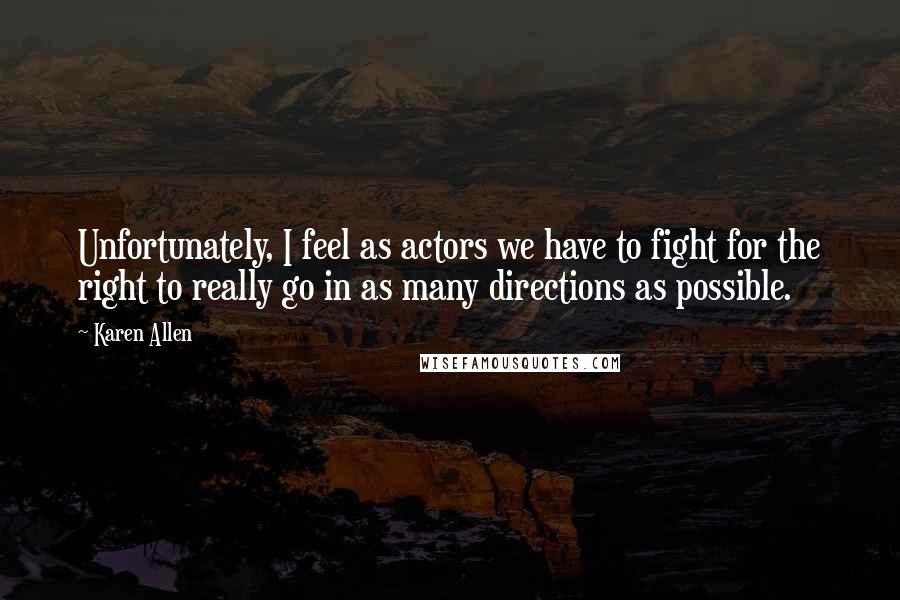 Karen Allen Quotes: Unfortunately, I feel as actors we have to fight for the right to really go in as many directions as possible.